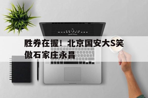 同乐城娱乐-胜券在握！北京国安大S笑傲石家庄永昌的简单介绍