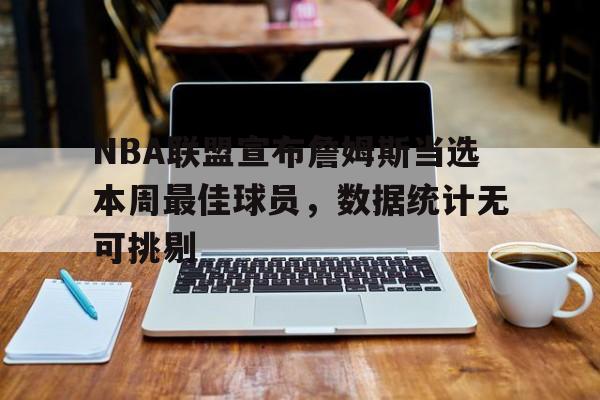 包含NBA联盟宣布詹姆斯当选本周最佳球员，数据统计无可挑剔的词条